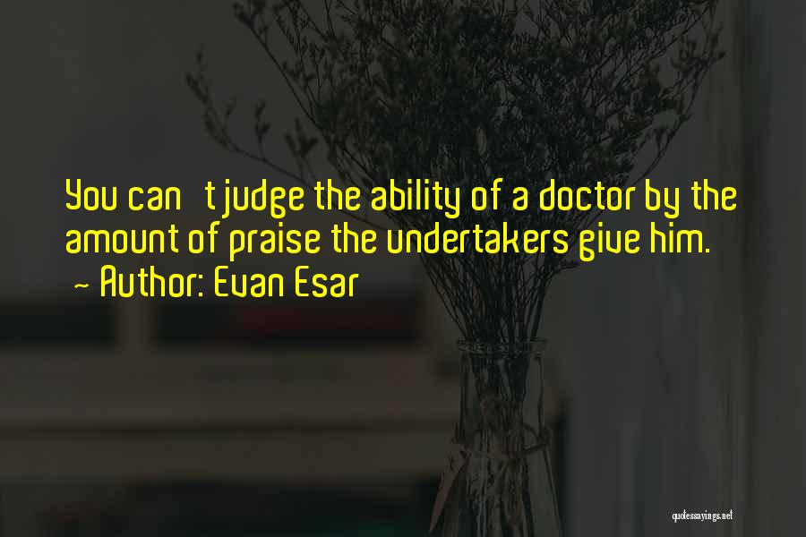 Evan Esar Quotes: You Can't Judge The Ability Of A Doctor By The Amount Of Praise The Undertakers Give Him.