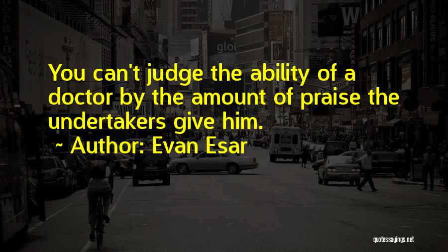 Evan Esar Quotes: You Can't Judge The Ability Of A Doctor By The Amount Of Praise The Undertakers Give Him.
