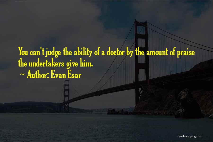 Evan Esar Quotes: You Can't Judge The Ability Of A Doctor By The Amount Of Praise The Undertakers Give Him.