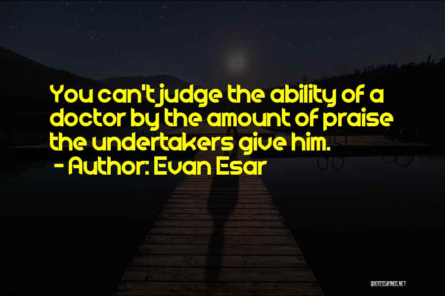 Evan Esar Quotes: You Can't Judge The Ability Of A Doctor By The Amount Of Praise The Undertakers Give Him.