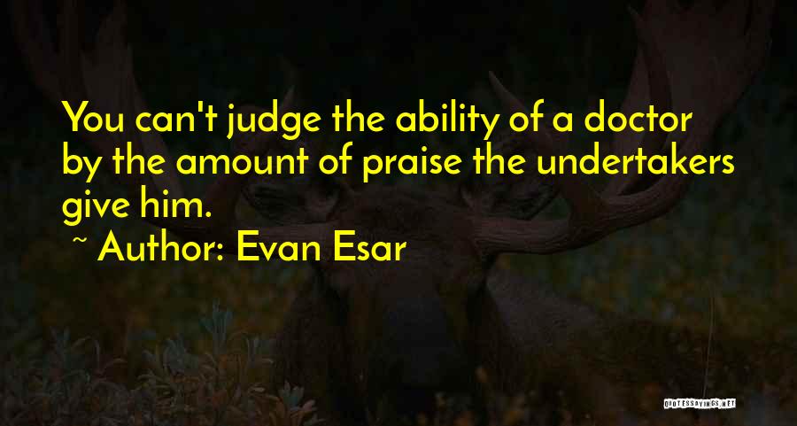 Evan Esar Quotes: You Can't Judge The Ability Of A Doctor By The Amount Of Praise The Undertakers Give Him.