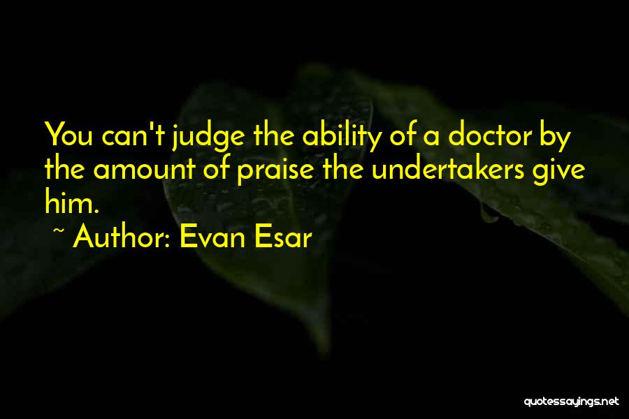 Evan Esar Quotes: You Can't Judge The Ability Of A Doctor By The Amount Of Praise The Undertakers Give Him.