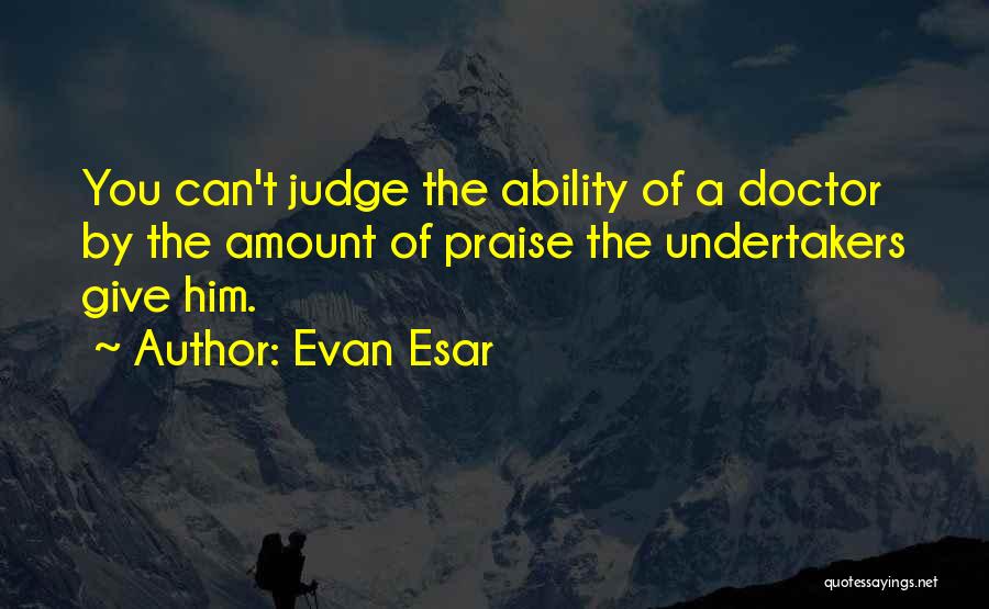 Evan Esar Quotes: You Can't Judge The Ability Of A Doctor By The Amount Of Praise The Undertakers Give Him.