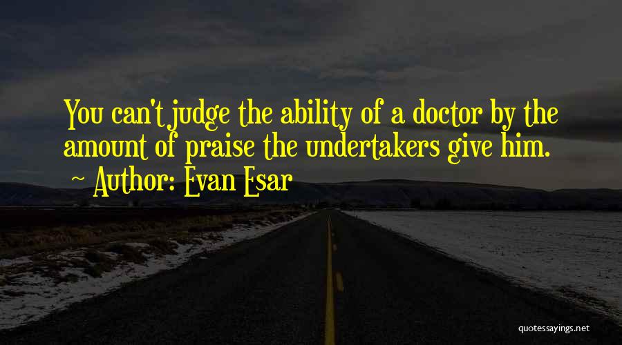 Evan Esar Quotes: You Can't Judge The Ability Of A Doctor By The Amount Of Praise The Undertakers Give Him.