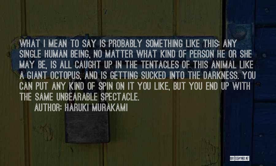 Haruki Murakami Quotes: What I Mean To Say Is Probably Something Like This: Any Single Human Being, No Matter What Kind Of Person