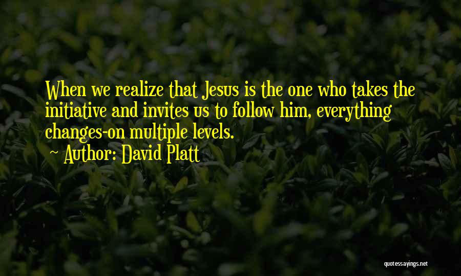 David Platt Quotes: When We Realize That Jesus Is The One Who Takes The Initiative And Invites Us To Follow Him, Everything Changes-on