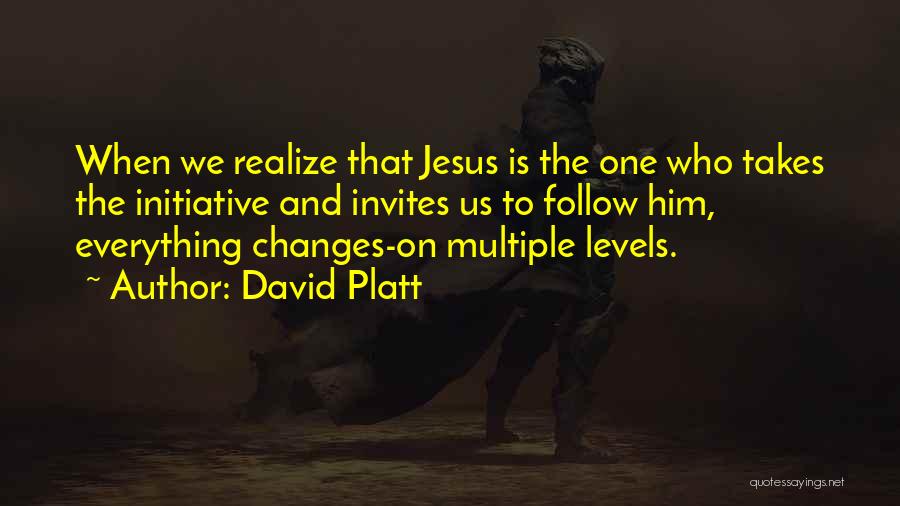 David Platt Quotes: When We Realize That Jesus Is The One Who Takes The Initiative And Invites Us To Follow Him, Everything Changes-on