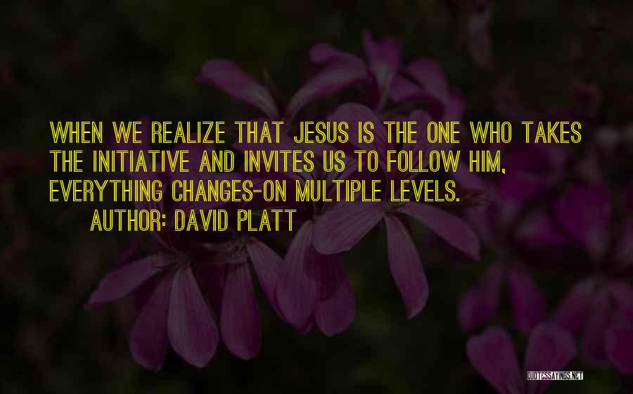 David Platt Quotes: When We Realize That Jesus Is The One Who Takes The Initiative And Invites Us To Follow Him, Everything Changes-on