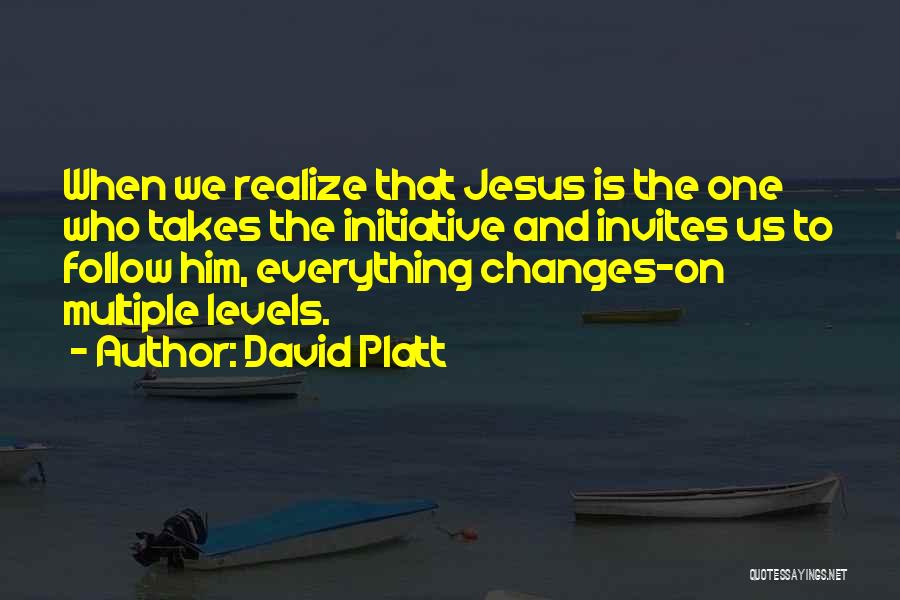 David Platt Quotes: When We Realize That Jesus Is The One Who Takes The Initiative And Invites Us To Follow Him, Everything Changes-on