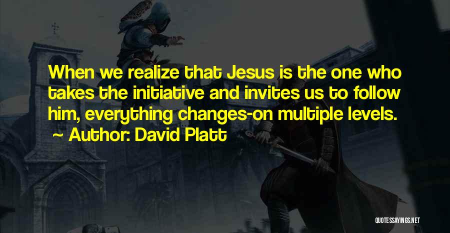 David Platt Quotes: When We Realize That Jesus Is The One Who Takes The Initiative And Invites Us To Follow Him, Everything Changes-on