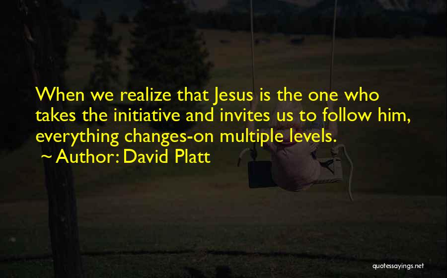 David Platt Quotes: When We Realize That Jesus Is The One Who Takes The Initiative And Invites Us To Follow Him, Everything Changes-on