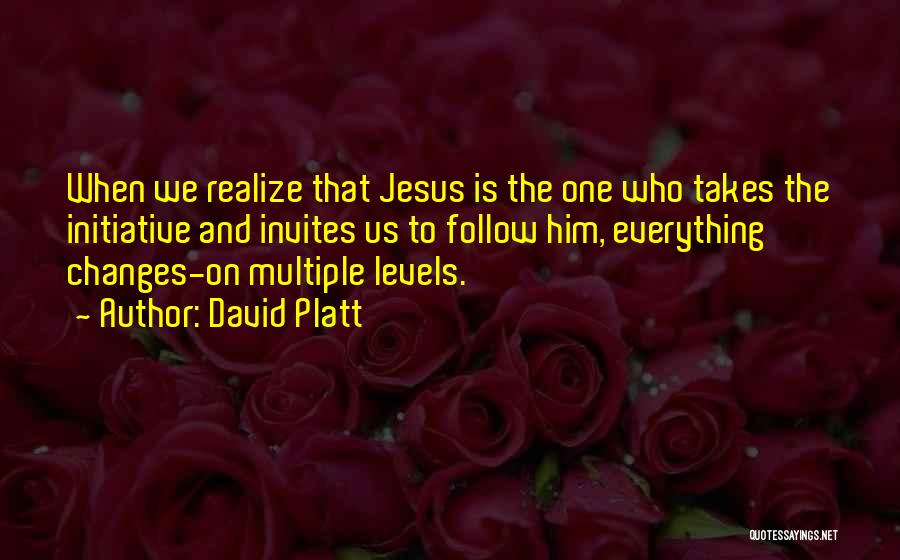 David Platt Quotes: When We Realize That Jesus Is The One Who Takes The Initiative And Invites Us To Follow Him, Everything Changes-on