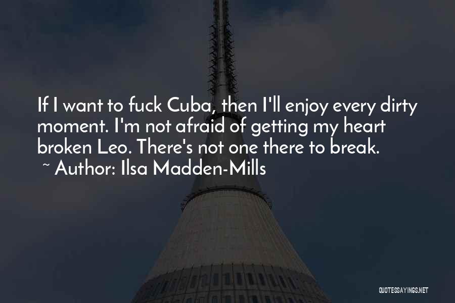 Ilsa Madden-Mills Quotes: If I Want To Fuck Cuba, Then I'll Enjoy Every Dirty Moment. I'm Not Afraid Of Getting My Heart Broken