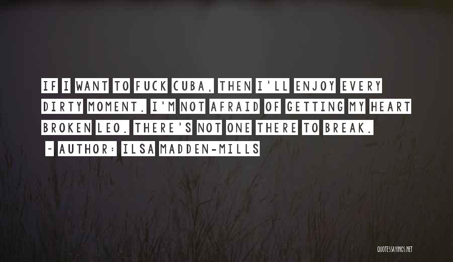 Ilsa Madden-Mills Quotes: If I Want To Fuck Cuba, Then I'll Enjoy Every Dirty Moment. I'm Not Afraid Of Getting My Heart Broken