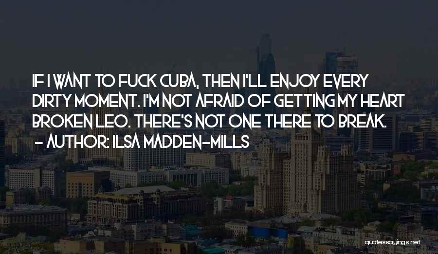 Ilsa Madden-Mills Quotes: If I Want To Fuck Cuba, Then I'll Enjoy Every Dirty Moment. I'm Not Afraid Of Getting My Heart Broken