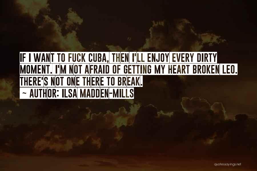 Ilsa Madden-Mills Quotes: If I Want To Fuck Cuba, Then I'll Enjoy Every Dirty Moment. I'm Not Afraid Of Getting My Heart Broken