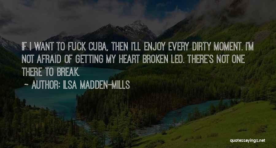 Ilsa Madden-Mills Quotes: If I Want To Fuck Cuba, Then I'll Enjoy Every Dirty Moment. I'm Not Afraid Of Getting My Heart Broken