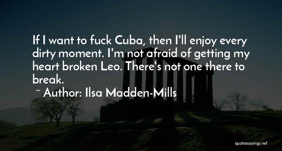 Ilsa Madden-Mills Quotes: If I Want To Fuck Cuba, Then I'll Enjoy Every Dirty Moment. I'm Not Afraid Of Getting My Heart Broken