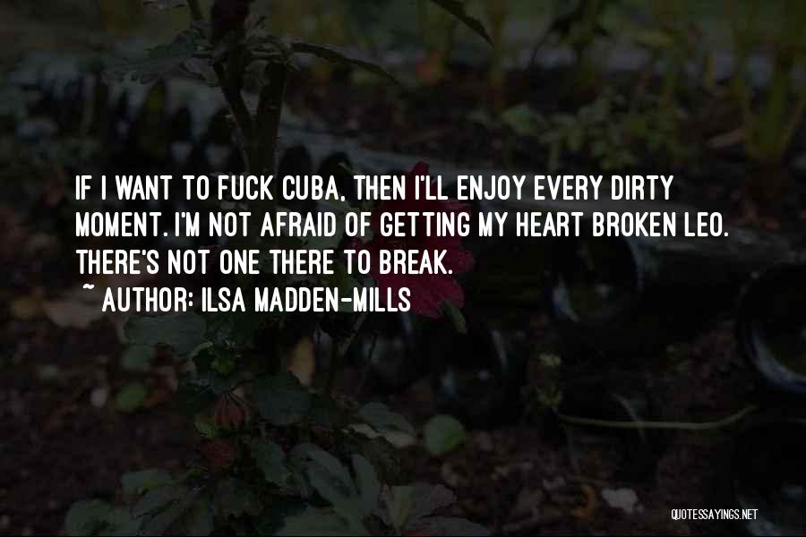 Ilsa Madden-Mills Quotes: If I Want To Fuck Cuba, Then I'll Enjoy Every Dirty Moment. I'm Not Afraid Of Getting My Heart Broken