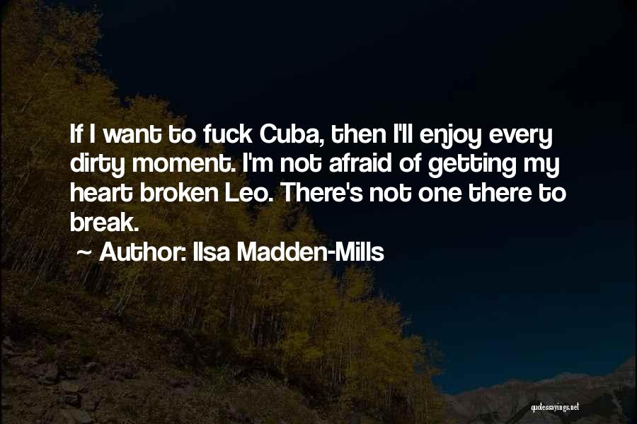 Ilsa Madden-Mills Quotes: If I Want To Fuck Cuba, Then I'll Enjoy Every Dirty Moment. I'm Not Afraid Of Getting My Heart Broken