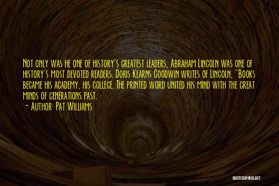 Pat Williams Quotes: Not Only Was He One Of History's Greatest Leaders, Abraham Lincoln Was One Of History's Most Devoted Readers. Doris Kearns