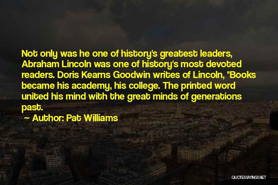 Pat Williams Quotes: Not Only Was He One Of History's Greatest Leaders, Abraham Lincoln Was One Of History's Most Devoted Readers. Doris Kearns