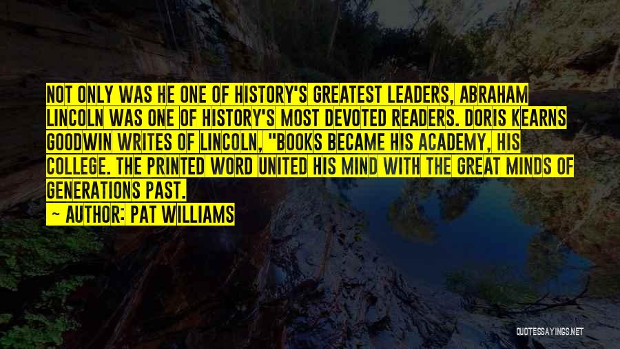 Pat Williams Quotes: Not Only Was He One Of History's Greatest Leaders, Abraham Lincoln Was One Of History's Most Devoted Readers. Doris Kearns