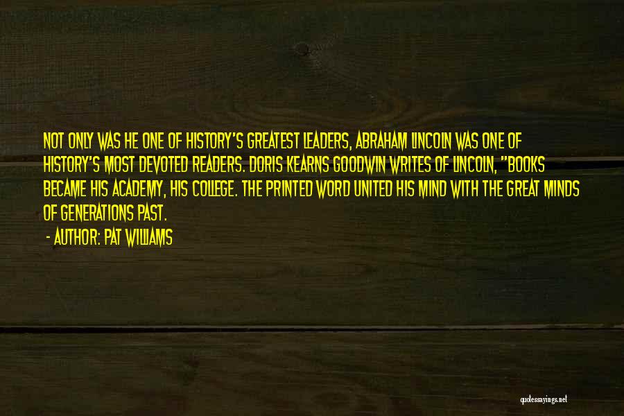 Pat Williams Quotes: Not Only Was He One Of History's Greatest Leaders, Abraham Lincoln Was One Of History's Most Devoted Readers. Doris Kearns