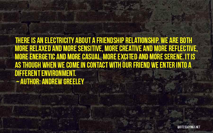 Andrew Greeley Quotes: There Is An Electricity About A Friendship Relationship. We Are Both More Relaxed And More Sensitive, More Creative And More