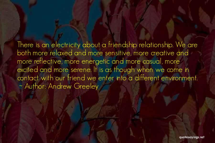 Andrew Greeley Quotes: There Is An Electricity About A Friendship Relationship. We Are Both More Relaxed And More Sensitive, More Creative And More