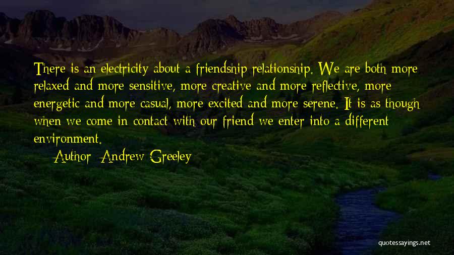 Andrew Greeley Quotes: There Is An Electricity About A Friendship Relationship. We Are Both More Relaxed And More Sensitive, More Creative And More