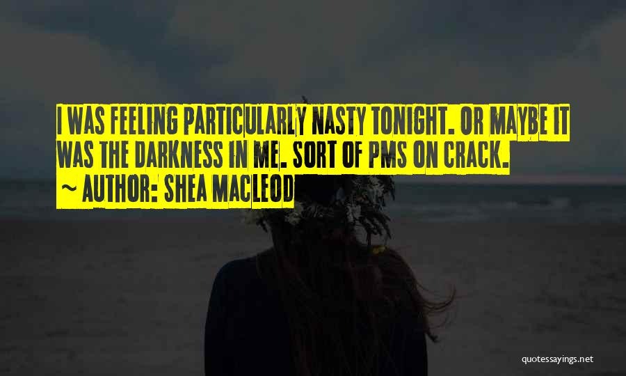 Shea MacLeod Quotes: I Was Feeling Particularly Nasty Tonight. Or Maybe It Was The Darkness In Me. Sort Of Pms On Crack.