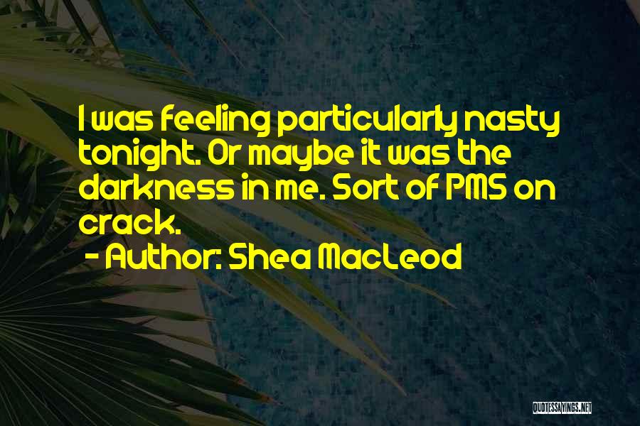 Shea MacLeod Quotes: I Was Feeling Particularly Nasty Tonight. Or Maybe It Was The Darkness In Me. Sort Of Pms On Crack.