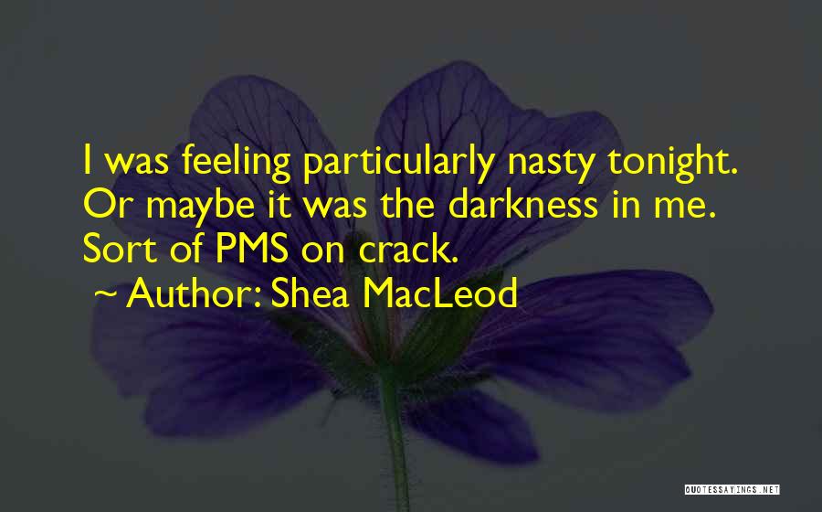 Shea MacLeod Quotes: I Was Feeling Particularly Nasty Tonight. Or Maybe It Was The Darkness In Me. Sort Of Pms On Crack.