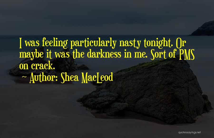 Shea MacLeod Quotes: I Was Feeling Particularly Nasty Tonight. Or Maybe It Was The Darkness In Me. Sort Of Pms On Crack.