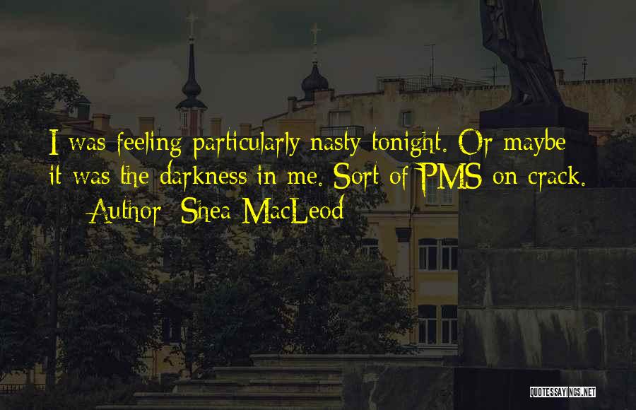 Shea MacLeod Quotes: I Was Feeling Particularly Nasty Tonight. Or Maybe It Was The Darkness In Me. Sort Of Pms On Crack.