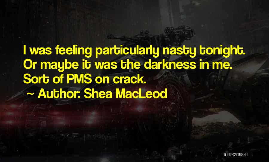 Shea MacLeod Quotes: I Was Feeling Particularly Nasty Tonight. Or Maybe It Was The Darkness In Me. Sort Of Pms On Crack.
