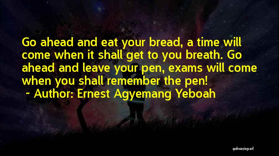 Ernest Agyemang Yeboah Quotes: Go Ahead And Eat Your Bread, A Time Will Come When It Shall Get To You Breath. Go Ahead And