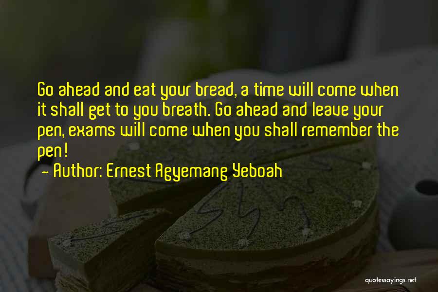 Ernest Agyemang Yeboah Quotes: Go Ahead And Eat Your Bread, A Time Will Come When It Shall Get To You Breath. Go Ahead And