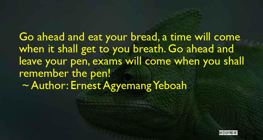 Ernest Agyemang Yeboah Quotes: Go Ahead And Eat Your Bread, A Time Will Come When It Shall Get To You Breath. Go Ahead And