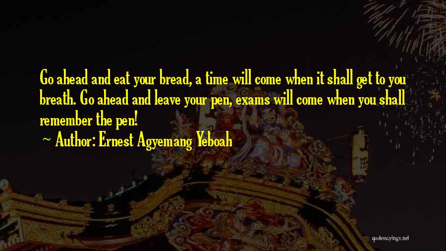 Ernest Agyemang Yeboah Quotes: Go Ahead And Eat Your Bread, A Time Will Come When It Shall Get To You Breath. Go Ahead And