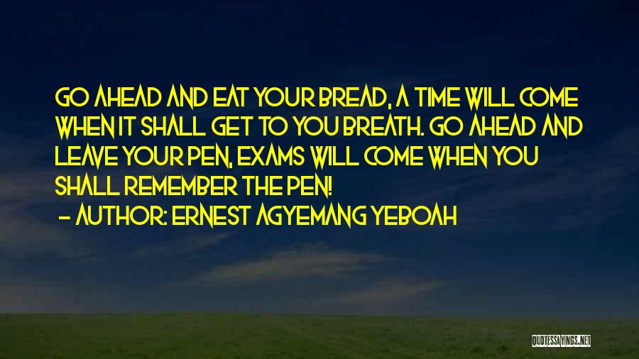 Ernest Agyemang Yeboah Quotes: Go Ahead And Eat Your Bread, A Time Will Come When It Shall Get To You Breath. Go Ahead And