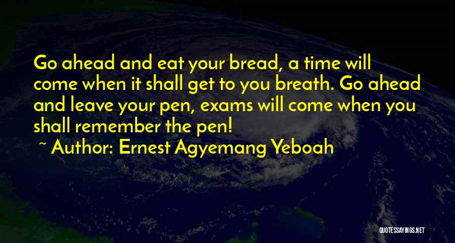 Ernest Agyemang Yeboah Quotes: Go Ahead And Eat Your Bread, A Time Will Come When It Shall Get To You Breath. Go Ahead And