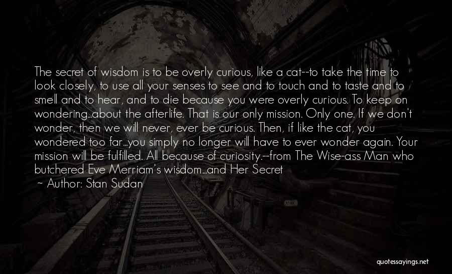 Stan Sudan Quotes: The Secret Of Wisdom Is To Be Overly Curious, Like A Cat--to Take The Time To Look Closely, To Use