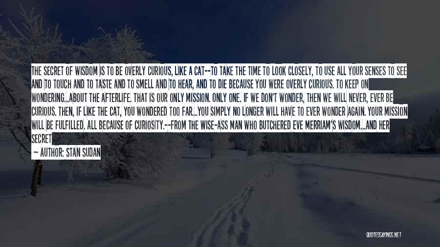 Stan Sudan Quotes: The Secret Of Wisdom Is To Be Overly Curious, Like A Cat--to Take The Time To Look Closely, To Use