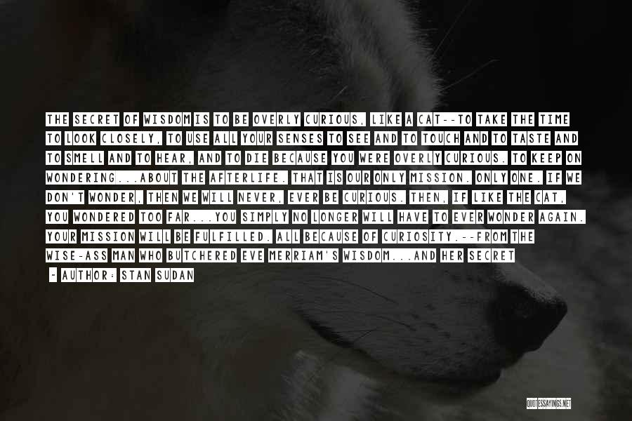 Stan Sudan Quotes: The Secret Of Wisdom Is To Be Overly Curious, Like A Cat--to Take The Time To Look Closely, To Use