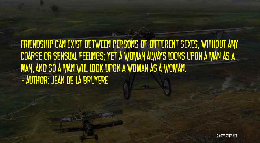 Jean De La Bruyere Quotes: Friendship Can Exist Between Persons Of Different Sexes, Without Any Coarse Or Sensual Feelings; Yet A Woman Always Looks Upon