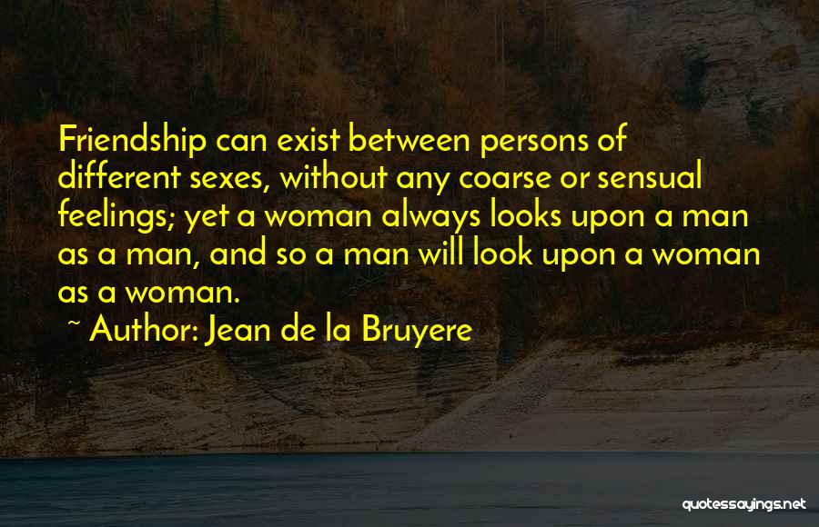 Jean De La Bruyere Quotes: Friendship Can Exist Between Persons Of Different Sexes, Without Any Coarse Or Sensual Feelings; Yet A Woman Always Looks Upon