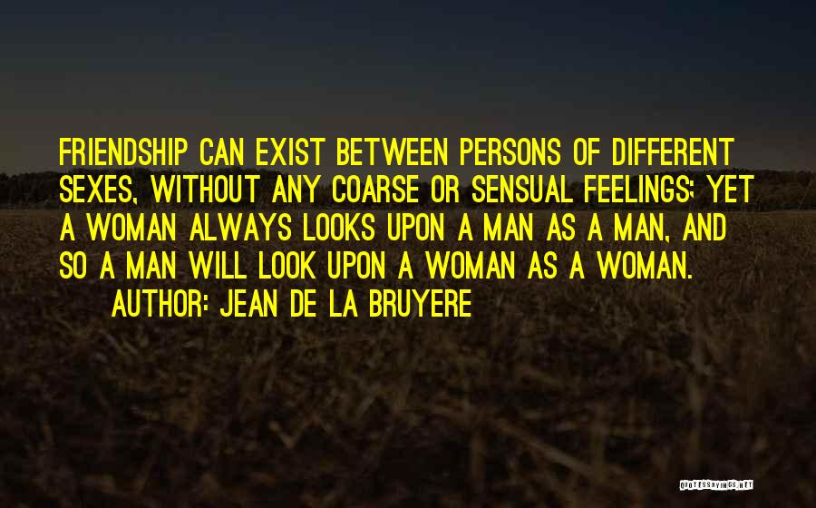 Jean De La Bruyere Quotes: Friendship Can Exist Between Persons Of Different Sexes, Without Any Coarse Or Sensual Feelings; Yet A Woman Always Looks Upon