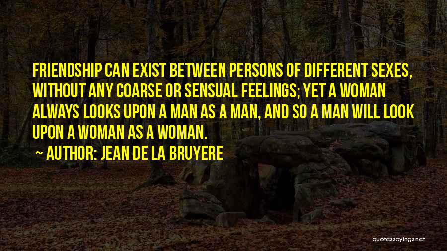 Jean De La Bruyere Quotes: Friendship Can Exist Between Persons Of Different Sexes, Without Any Coarse Or Sensual Feelings; Yet A Woman Always Looks Upon